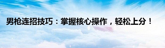 男枪连招技巧：掌握核心操作，轻松上分！