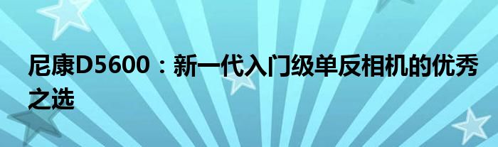 尼康D5600：新一代入门级单反相机的优秀之选