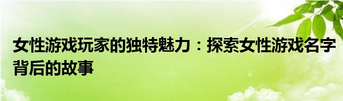 女性游戏玩家的独特魅力：探索女性游戏名字背后的故事