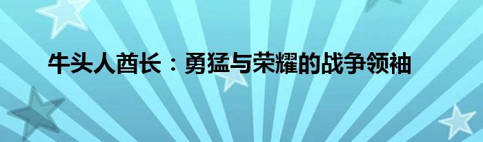 牛头人酋长：勇猛与荣耀的战争领袖