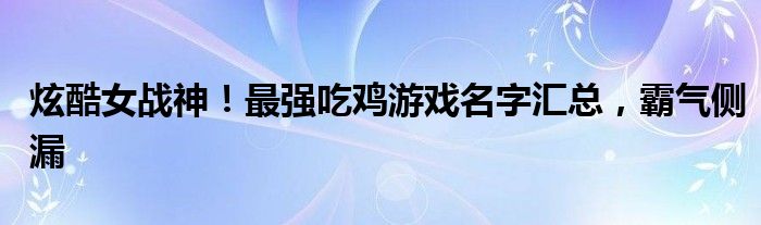 炫酷女战神！最强吃鸡游戏名字汇总，霸气侧漏