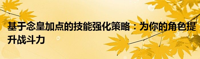 基于念皇加点的技能强化策略：为你的角色提升战斗力