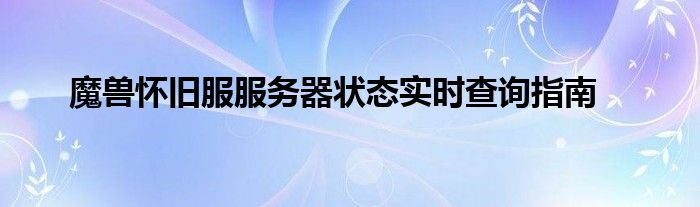 魔兽怀旧服服务器状态实时查询指南