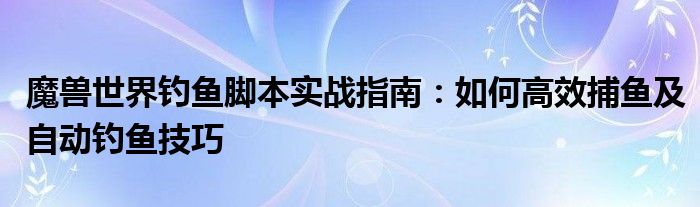 魔兽世界钓鱼脚本实战指南：如何高效捕鱼及自动钓鱼技巧