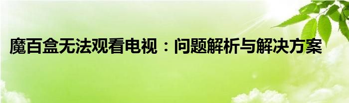 魔百盒无法观看电视：问题解析与解决方案