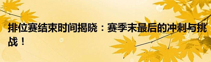 排位赛结束时间揭晓：赛季末最后的冲刺与挑战！