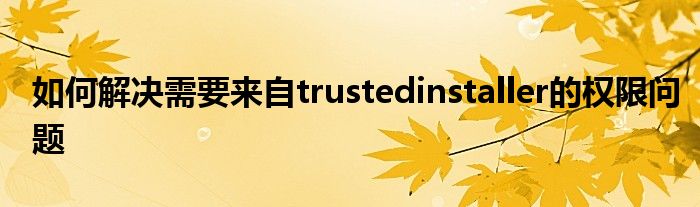 如何解决需要来自trustedinstaller的权限问题