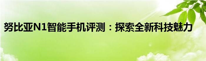 努比亚N1智能手机评测：探索全新科技魅力