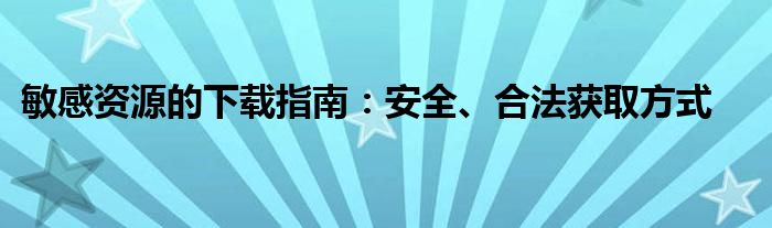 敏感资源的下载指南：安全、合法获取方式