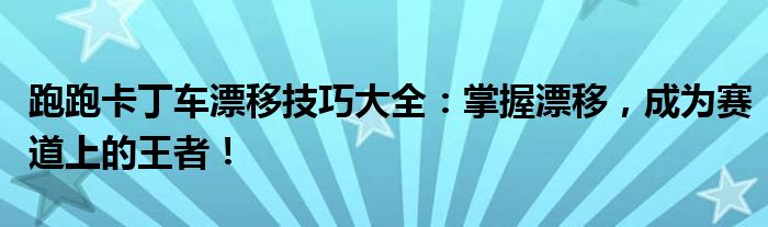 跑跑卡丁车漂移技巧大全：掌握漂移，成为赛道上的王者！