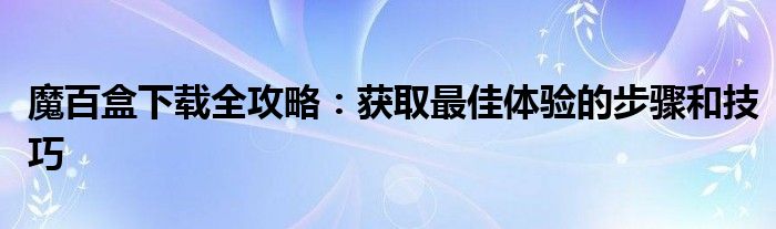 魔百盒下载全攻略：获取最佳体验的步骤和技巧