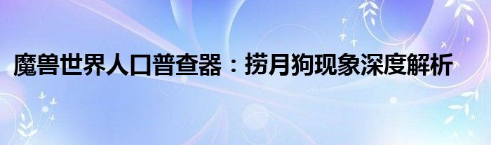 魔兽世界人口普查器：捞月狗现象深度解析