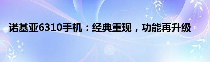 诺基亚6310手机：经典重现，功能再升级