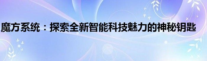 魔方系统：探索全新智能科技魅力的神秘钥匙