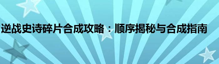 逆战史诗碎片合成攻略：顺序揭秘与合成指南