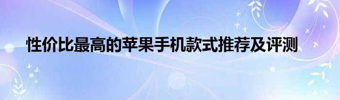 性价比最高的苹果手机款式推荐及评测