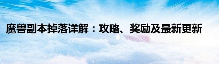 魔兽副本掉落详解：攻略、奖励及最新更新