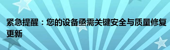 紧急提醒：您的设备亟需关键安全与质量修复更新