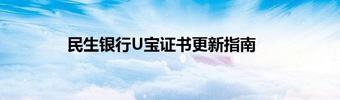 民生银行U宝证书更新指南