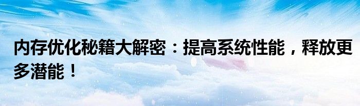 内存优化秘籍大解密：提高系统性能，释放更多潜能！