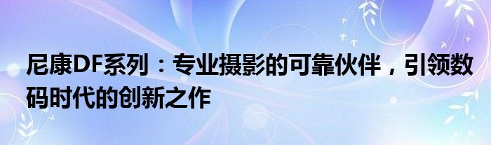 尼康DF系列：专业摄影的可靠伙伴，引领数码时代的创新之作