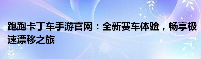 跑跑卡丁车手游官网：全新赛车体验，畅享极速漂移之旅