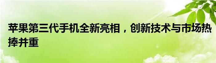 苹果第三代手机全新亮相，创新技术与市场热捧并重