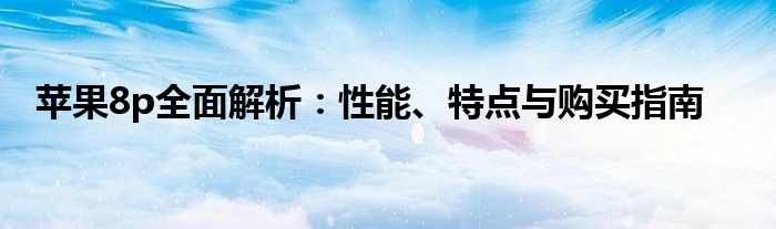 苹果8p全面解析：性能、特点与购买指南