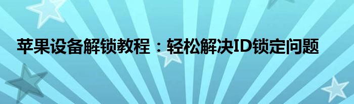 苹果设备解锁教程：轻松解决ID锁定问题