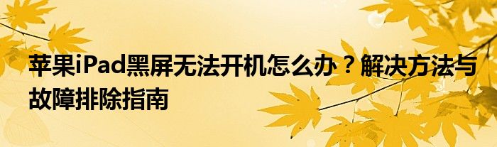 苹果iPad黑屏无法开机怎么办？解决方法与故障排除指南