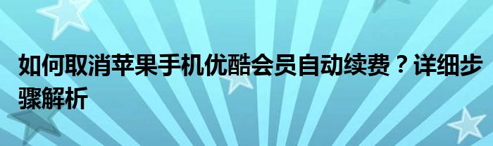 如何取消苹果手机优酷会员自动续费？详细步骤解析