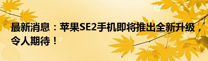 最新消息：苹果SE2手机即将推出全新升级，令人期待！