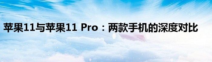 苹果11与苹果11 Pro：两款手机的深度对比