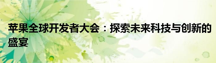 苹果全球开发者大会：探索未来科技与创新的盛宴