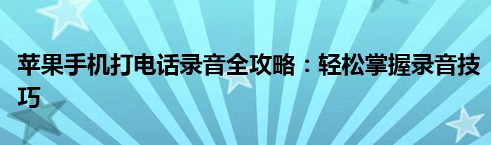 苹果手机打电话录音全攻略：轻松掌握录音技巧