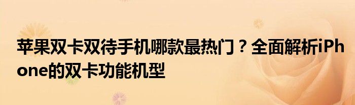 苹果双卡双待手机哪款最热门？全面解析iPhone的双卡功能机型