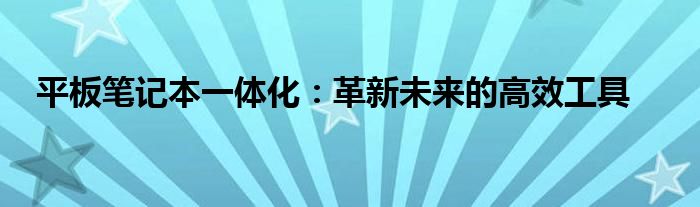 平板笔记本一体化：革新未来的高效工具