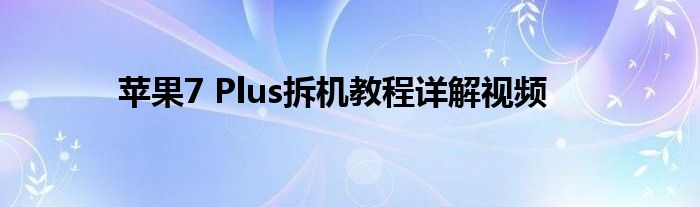 苹果7 Plus拆机教程详解视频