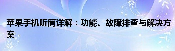 苹果手机听筒详解：功能、故障排查与解决方案