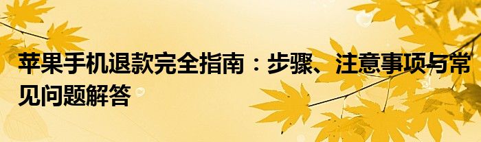 苹果手机退款完全指南：步骤、注意事项与常见问题解答