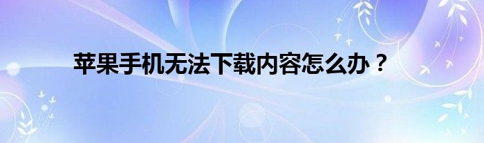 苹果手机无法下载内容怎么办？