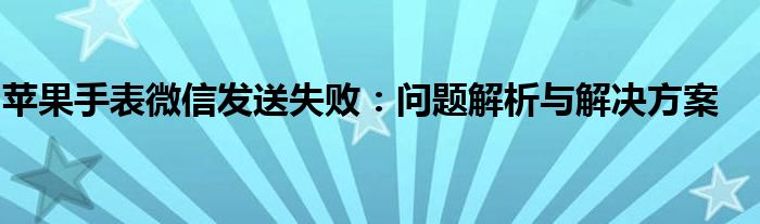 苹果手表微信发送失败：问题解析与解决方案