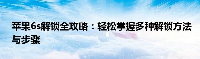 苹果6s解锁全攻略：轻松掌握多种解锁方法与步骤