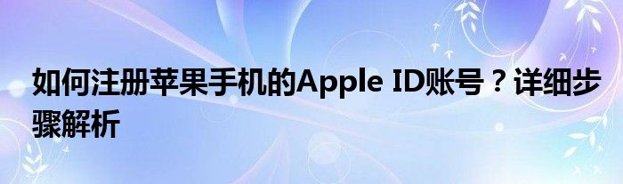 如何注册苹果手机的Apple ID账号？详细步骤解析