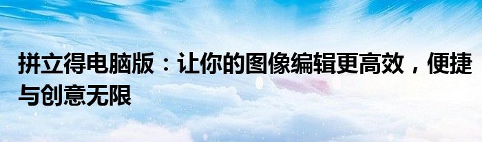 拼立得电脑版：让你的图像编辑更高效，便捷与创意无限