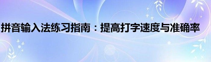 拼音输入法练习指南：提高打字速度与准确率