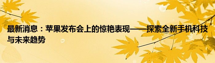 最新消息：苹果发布会上的惊艳表现——探索全新手机科技与未来趋势