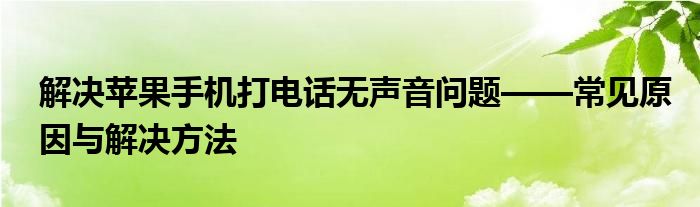 解决苹果手机打电话无声音问题——常见原因与解决方法