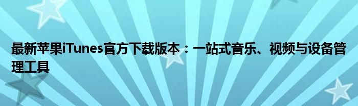 最新苹果iTunes官方下载版本：一站式音乐、视频与设备管理工具