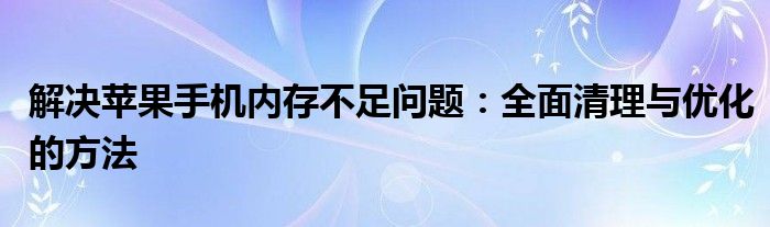 解决苹果手机内存不足问题：全面清理与优化的方法